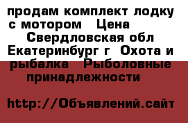 продам комплект лодку с мотором › Цена ­ 67 000 - Свердловская обл., Екатеринбург г. Охота и рыбалка » Рыболовные принадлежности   